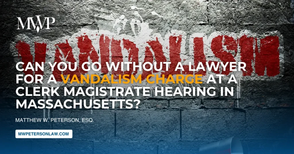 Can You Go Without a Lawyer for a Vandalism Charge at a Clerk Magistrate Hearing in Massachusetts?